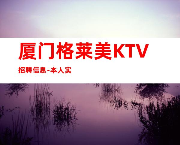 厦门格莱美KTV招聘信息-本人实力