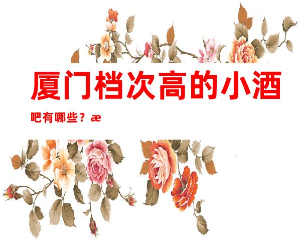 厦门档次高的小酒吧有哪些？推荐八家总有适合你的