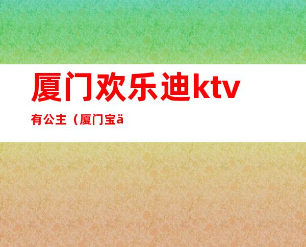 厦门欢乐迪ktv有公主(厦门宝乐迪ktv)