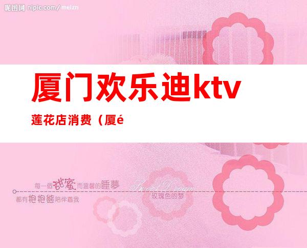 厦门欢乐迪ktv莲花店消费(厦门欢乐迪ktv电话)