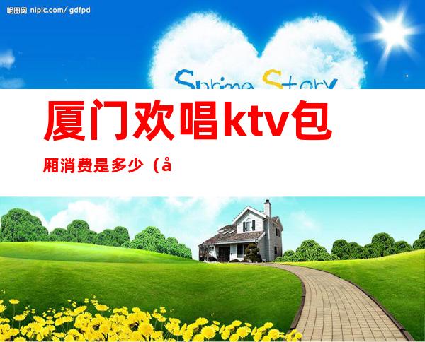 厦门欢唱ktv包厢消费是多少(厦门海沧欢唱ktv最低包厢多少钱)