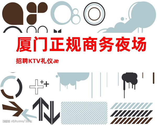 厦门正规商务夜场招聘KTV礼仪模特兼职管住