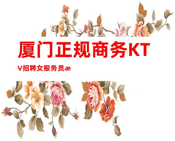 厦门正规商务KTV招聘女服务员服务员无压力 好上班