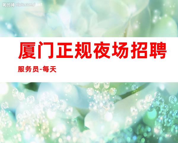 厦门正规夜场招聘服务员-每天最少一个房