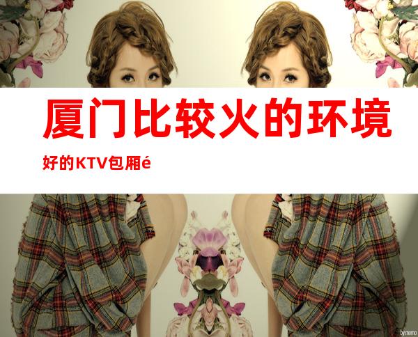 厦门比较火的环境好的KTV包厢预定 – 厦门其他商务KTV