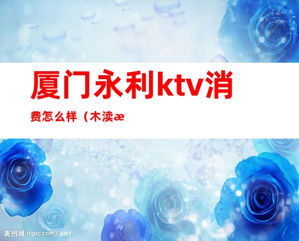 厦门永利ktv消费怎么样（木渎永利ktv怎么样）