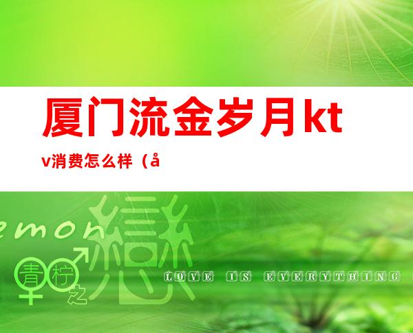厦门流金岁月ktv消费怎么样(厦门花样年华ktv消费高吗)