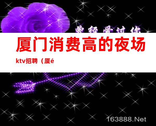 厦门消费高的夜场ktv招聘(厦门消费高的夜场ktv招聘)