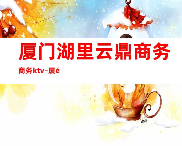 厦门湖里云鼎商务商务ktv – 厦门湖里商务KTV