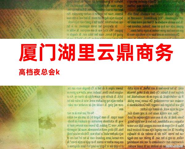 厦门湖里云鼎商务高档夜总会ktv电话 – 厦门湖里商务KTV