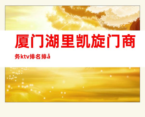 厦门湖里凯旋门商务ktv排名排名 – 厦门湖里商务KTV