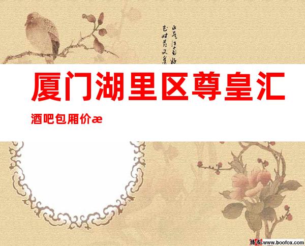 厦门湖里区尊皇汇酒吧包厢价格-酒水环境-消费一览表