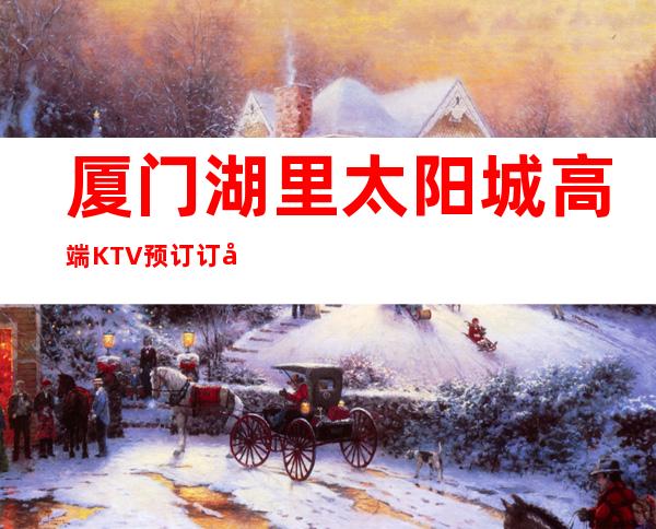 厦门湖里太阳城高端KTV预订订包订包 – 厦门湖里商务KTV