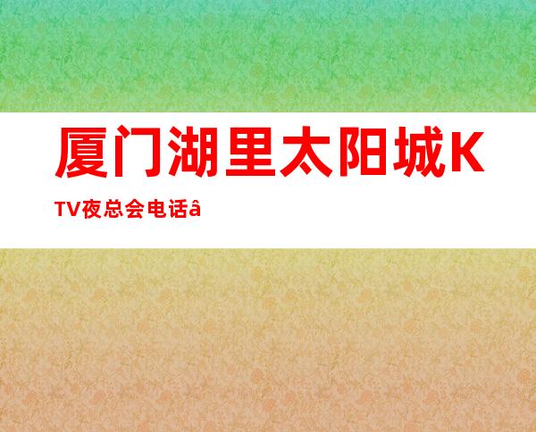 厦门湖里太阳城KTV夜总会电话 – 厦门湖里商务KTV