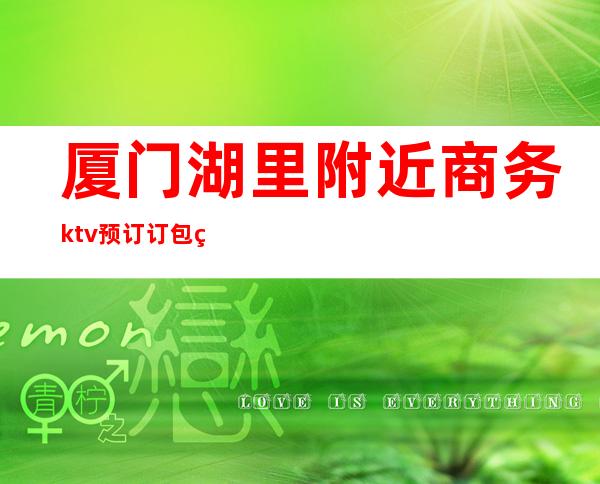 厦门湖里附近商务ktv预订订包电话 – 厦门湖里商务KTV