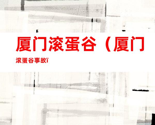 厦门滚蛋谷（厦门滚蛋谷事故）