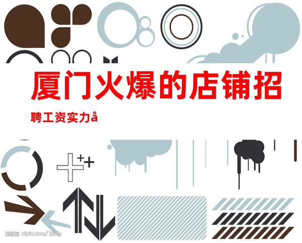 厦门火爆的店铺招聘 工资 实力团队带你轻松赚_重复