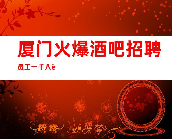 厦门火爆酒吧招聘员工一千八起前方定是海阔天空