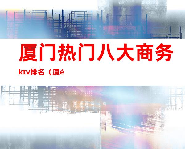 厦门热门八大商务ktv排名(厦门十大KTV)