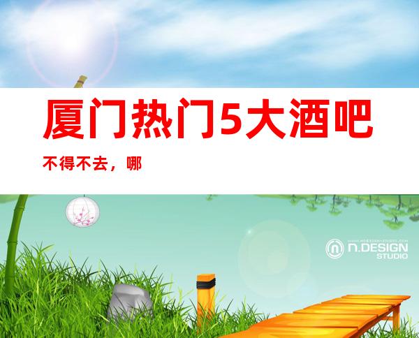 厦门热门5大酒吧不得不去，哪家好玩