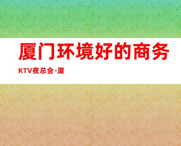 厦门环境好的商务KTV夜总会-厦门高档夜总会订房热 线