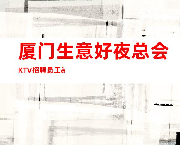 厦门生意好夜总会KTV招聘员工女孩工资