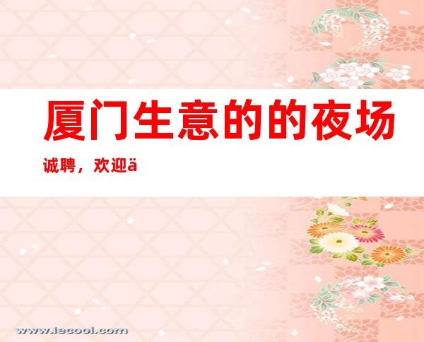 厦门生意的的夜场诚聘,欢迎你的加入