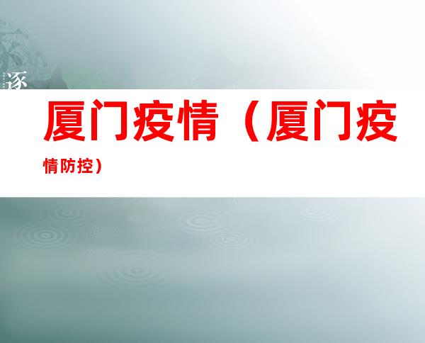 厦门疫情(厦门疫情防控)