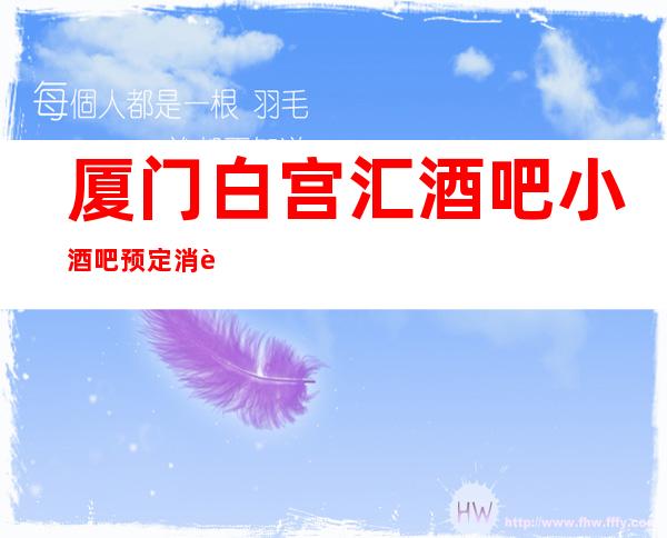 厦门白宫汇酒吧小酒吧预定消费预预订流程一览表