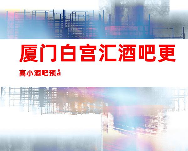厦门白宫汇酒吧更高小酒吧预定消费透明