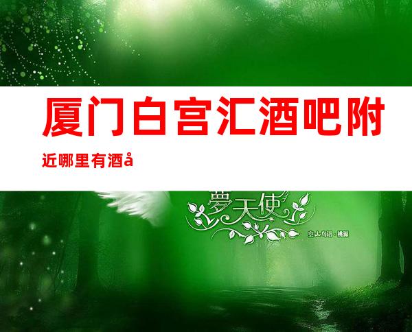 厦门白宫汇酒吧附近哪里有酒吧预定中心