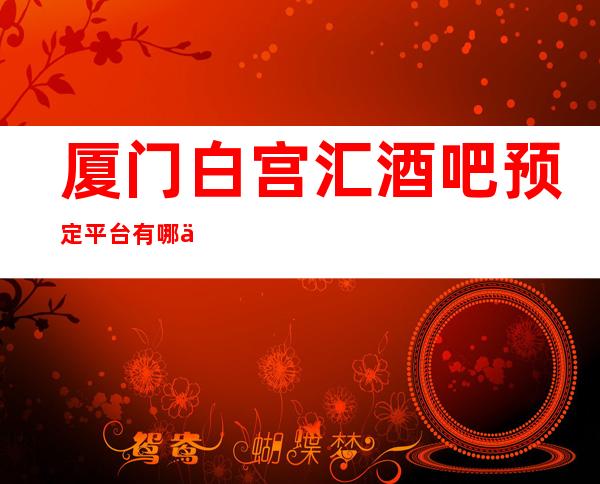 厦门白宫汇酒吧预定平台有哪些消费指南!