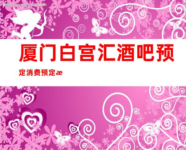厦门白宫汇酒吧预定消费预定攻略