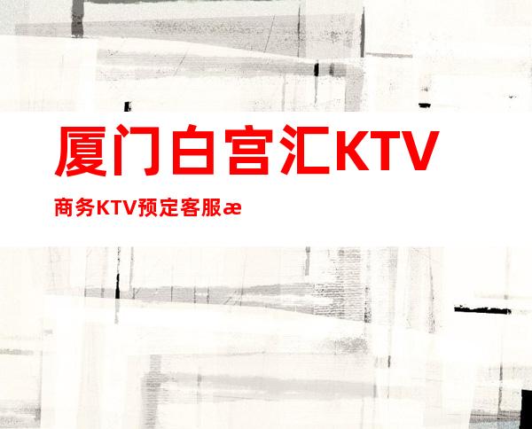 厦门白宫汇KTV商务KTV预定客服流程