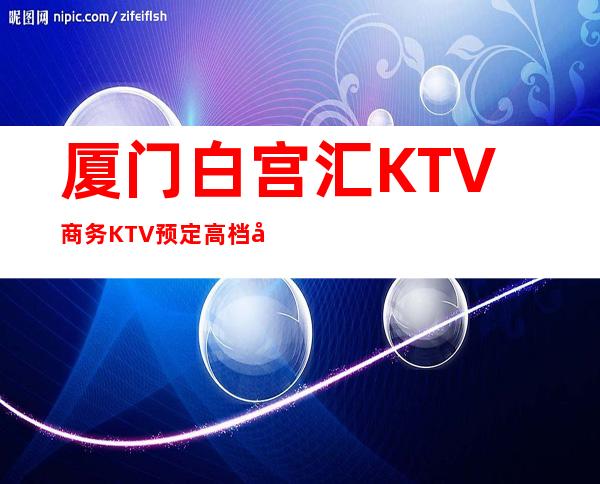 厦门白宫汇KTV商务KTV预定高档奢华场所