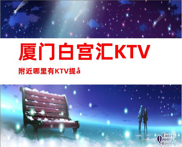 厦门白宫汇KTV附近哪里有KTV提前预定赠送果盘纸巾！
