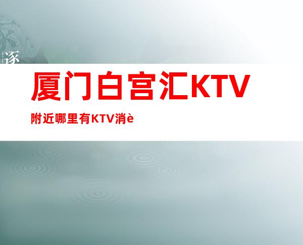 厦门白宫汇KTV附近哪里有KTV消费预订攻略