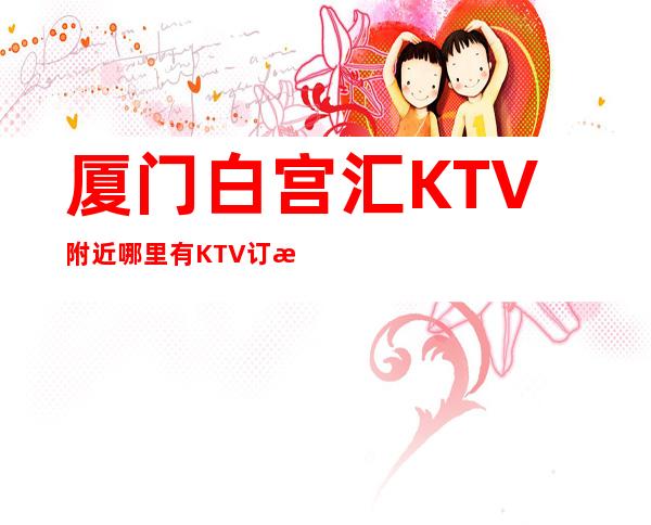 厦门白宫汇KTV附近哪里有KTV订房消息