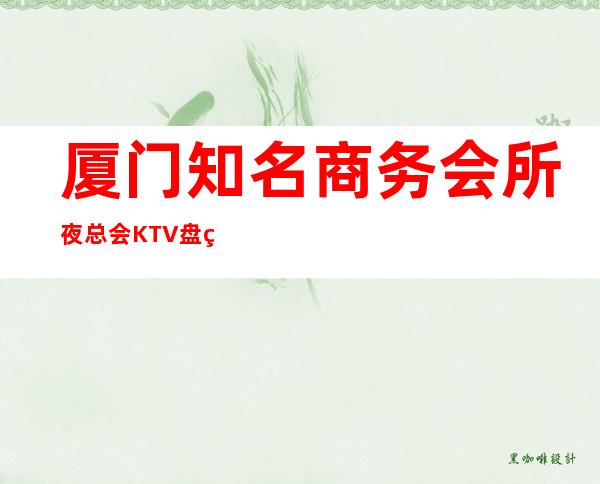 厦门知名商务会所夜总会KTV盘点,价格位置全攻略