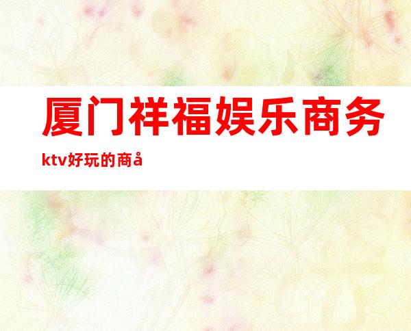 厦门祥福娱乐商务ktv好玩的商务ktv-厦门 的ktv – 厦门杏林商务KTV