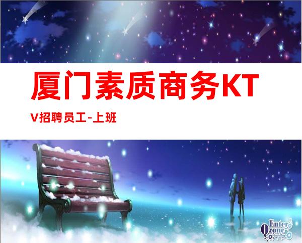 厦门素质商务KTV招聘员工-上班简单不需要喝很多酒