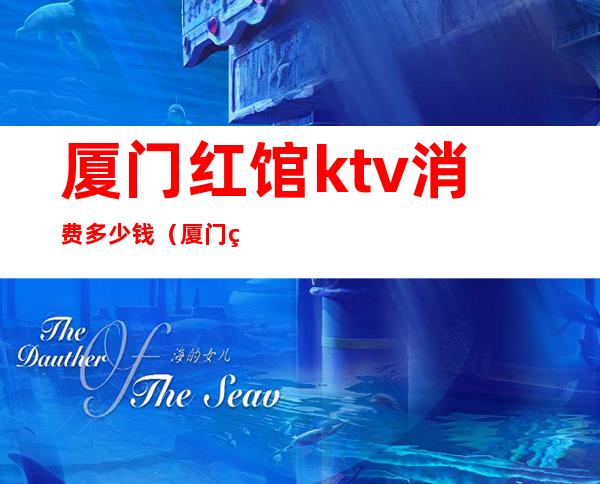厦门红馆ktv消费多少钱(厦门的ktv会所哪家好)