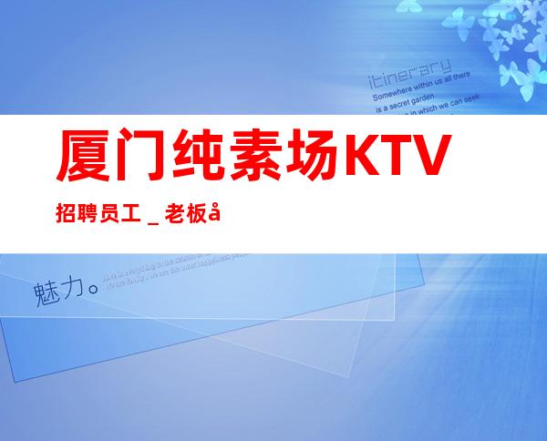 厦门纯素场KTV招聘员工_老板富二代等你