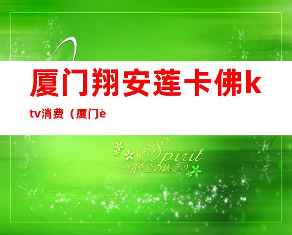 厦门翔安莲卡佛ktv消费(厦门芭乐ktv翔安店)