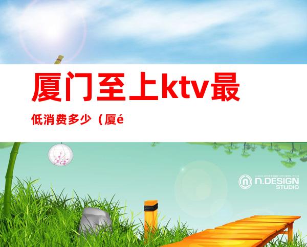 厦门至上ktv最低消费多少（厦门最贵的KTV）