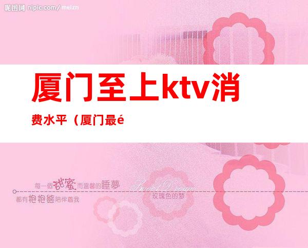 厦门至上ktv消费水平(厦门最高档的ktv)