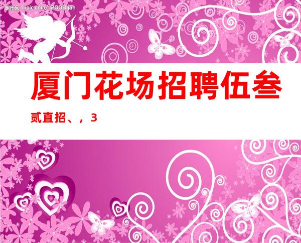 厦门花场招聘伍叁贰直招、,30工资隔