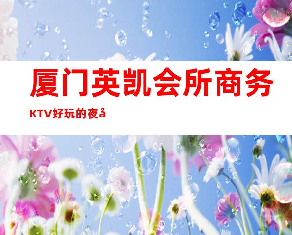 厦门英凯会所商务KTV好玩的夜场-厦门 的ktv – 厦门同安商务KTV