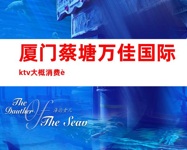 厦门蔡塘万佳国际ktv大概消费起(厦门万佳ktv小费一般给多少)