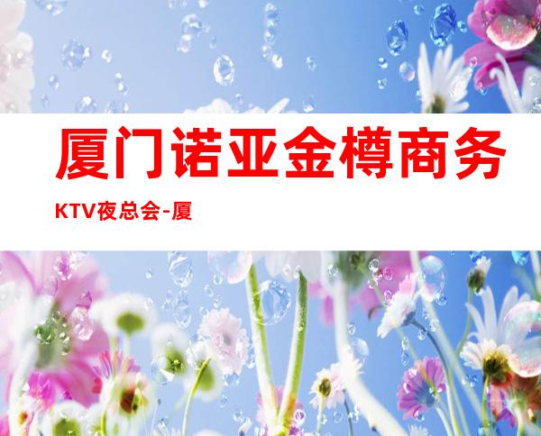 厦门诺亚金樽商务KTV夜总会-厦门商务ktv预定电话 – 厦门同安商务KTV